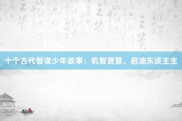 十个古代智谋少年故事:机智贤慧,启迪东谈主生