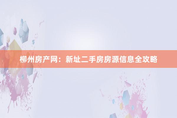 柳州房产网：新址二手房房源信息全攻略