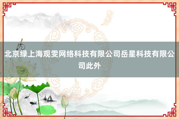 北京绿上海观雯网络科技有限公司岳星科技有限公司此外